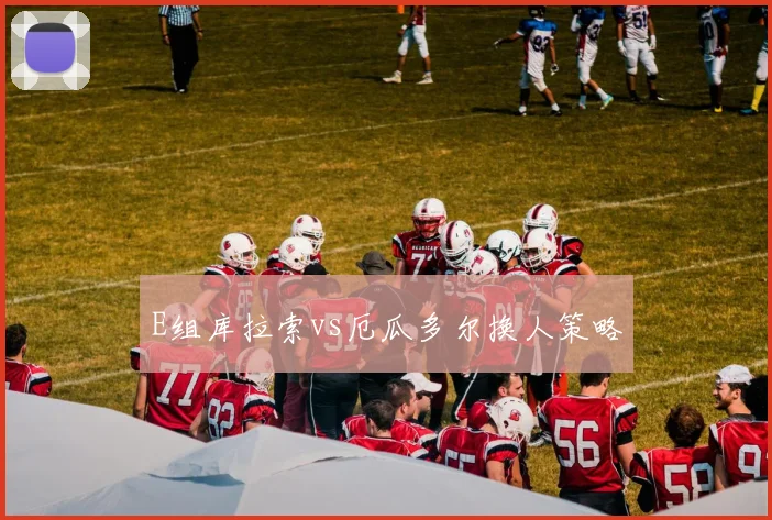 E组库拉索vs厄瓜多尔换人策略