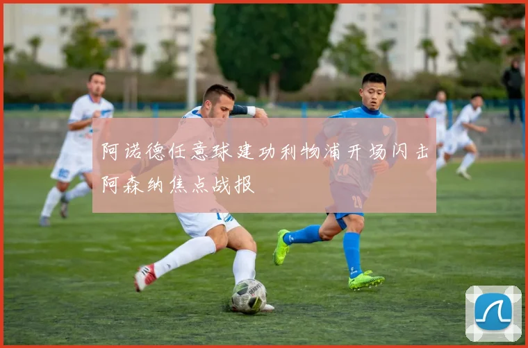阿诺德任意球建功利物浦开场闪击阿森纳焦点战报