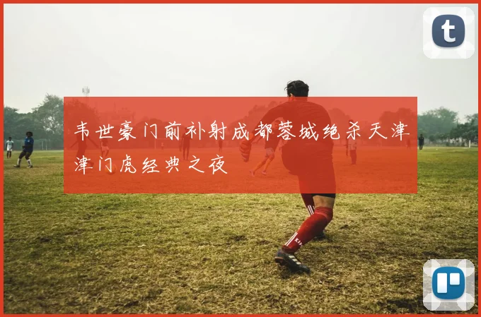 韦世豪门前补射成都蓉城绝杀天津津门虎经典之夜