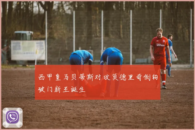 西甲皇马贝蒂斯对攻莫德里奇倒钩破门新王诞生