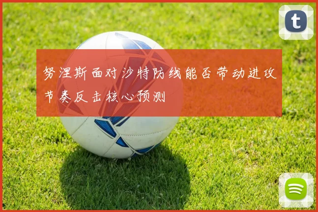 努涅斯面对沙特防线能否带动进攻节奏反击核心预测