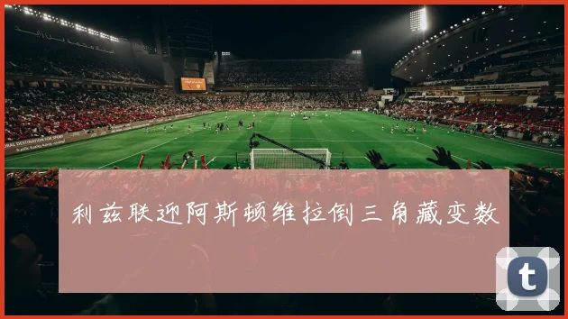 利兹联迎阿斯顿维拉倒三角藏变数