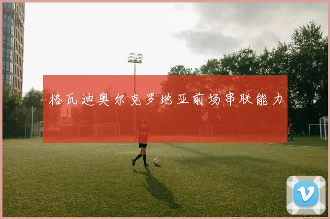 格瓦迪奥尔克罗地亚前场串联能力