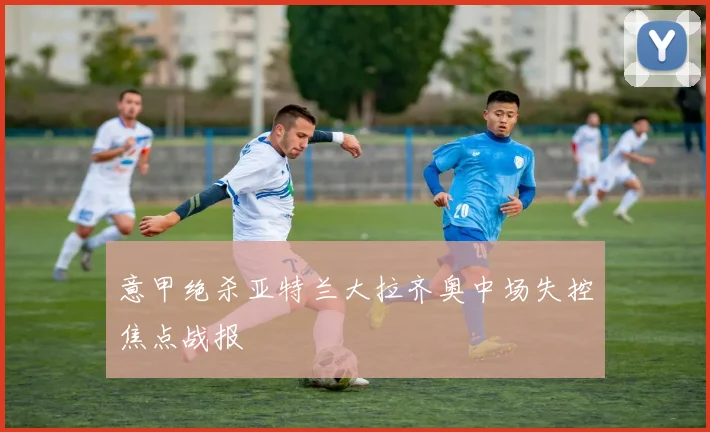 意甲绝杀亚特兰大拉齐奥中场失控焦点战报