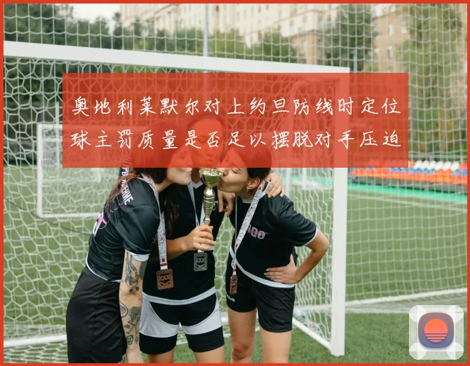 奥地利莱默尔对上约旦防线时定位球主罚质量是否足以摆脱对手压迫