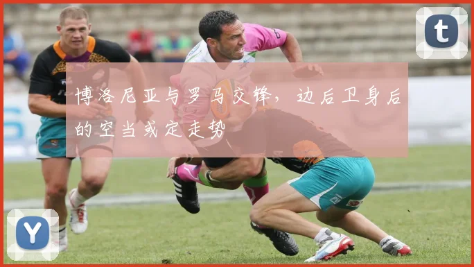 博洛尼亚与罗马交锋，边后卫身后的空当或定走势