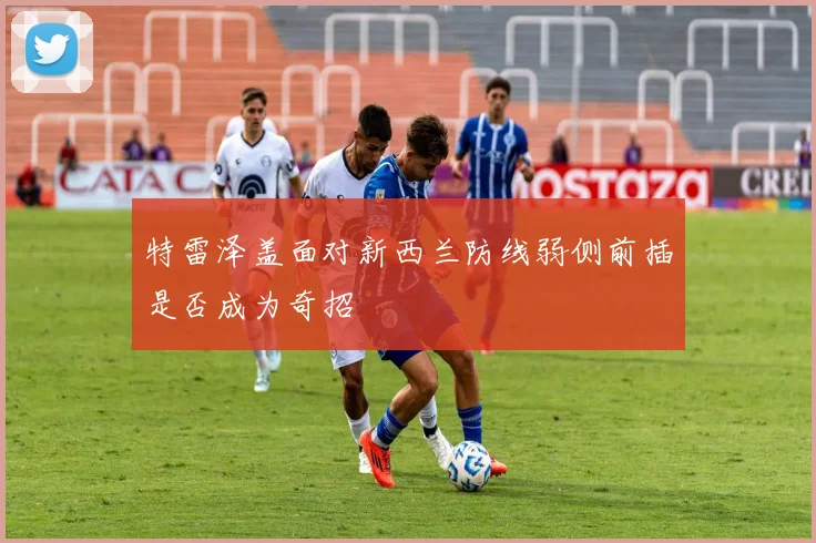 特雷泽盖面对新西兰防线弱侧前插是否成为奇招