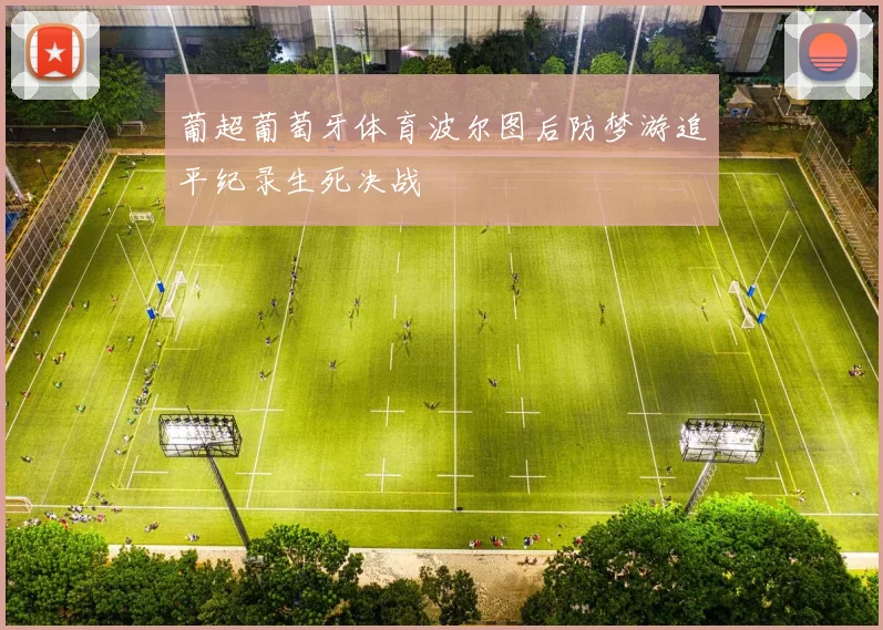 葡超葡萄牙体育波尔图后防梦游追平纪录生死决战