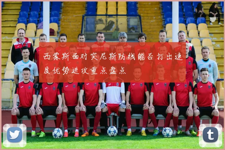 西蒙斯面对突尼斯防线能否打出速度优势进攻重点盘点