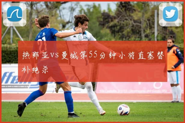 热那亚vs曼城第55分钟小将直塞替补绝杀