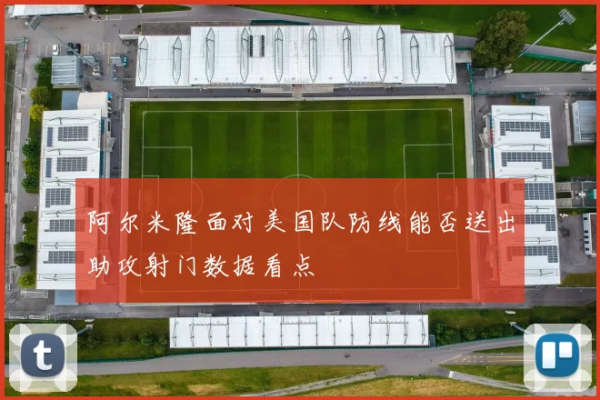 阿尔米隆面对美国队防线能否送出助攻射门数据看点