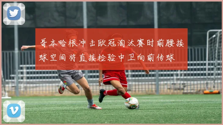 哥本哈根冲击欧冠淘汰赛时前腰接球空间将直接检验中卫向前传球