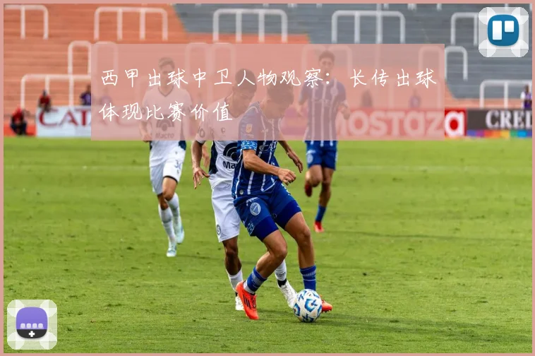 西甲出球中卫人物观察：长传出球体现比赛价值