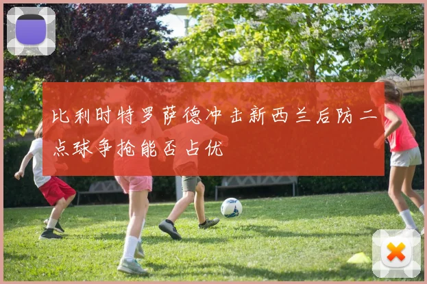 比利时特罗萨德冲击新西兰后防二点球争抢能否占优