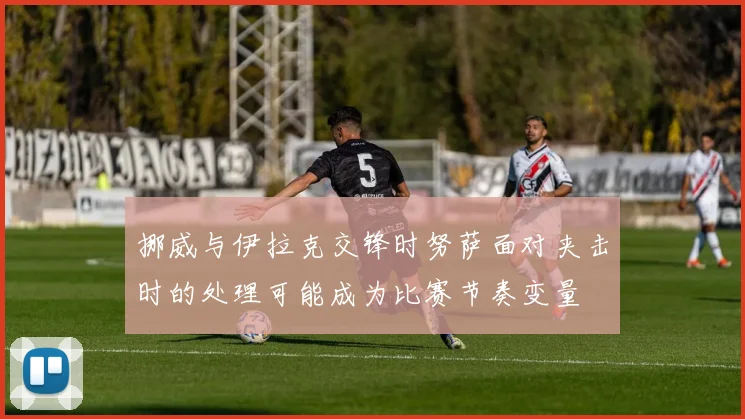挪威与伊拉克交锋时努萨面对夹击时的处理可能成为比赛节奏变量