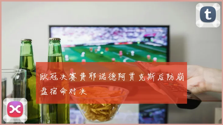 欧冠决赛费耶诺德阿贾克斯后防崩盘宿命对决