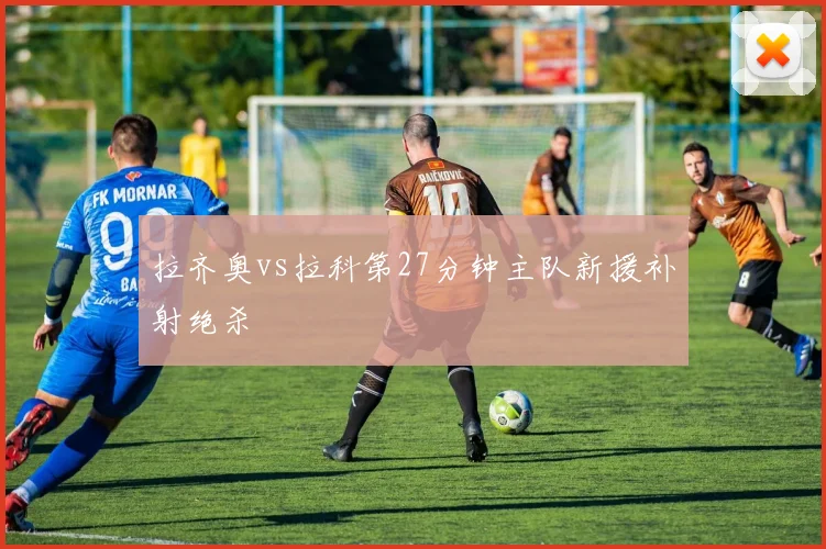 拉齐奥vs拉科第27分钟主队新援补射绝杀