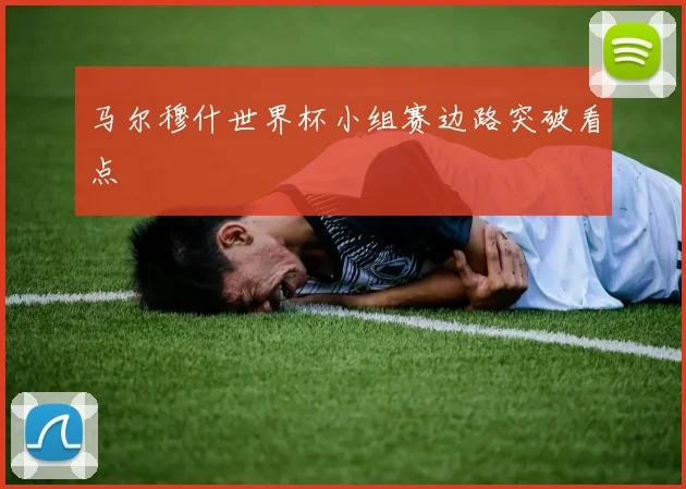 马尔穆什世界杯小组赛边路突破看点