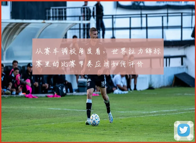 从赛车调校角度看，世界拉力锦标赛里的比赛节奏应该如何评价