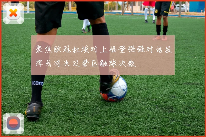 聚焦欧冠杜埃对上福登强强对话发挥或将决定禁区触球次数