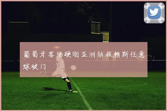 葡萄牙客场硬刚亚洲劲旅赖斯任意球破门