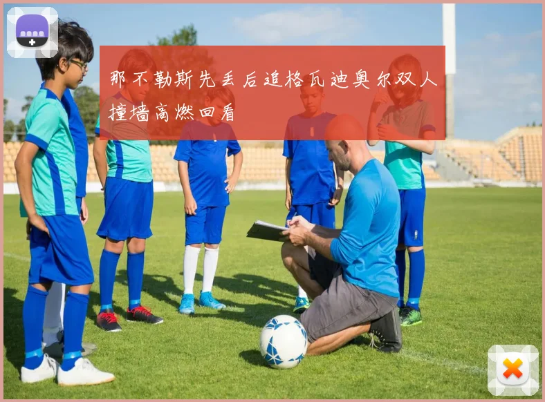 那不勒斯先丢后追格瓦迪奥尔双人撞墙高燃回看