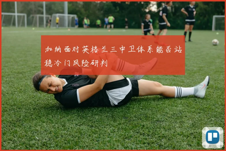 加纳面对英格兰三中卫体系能否站稳冷门风险研判