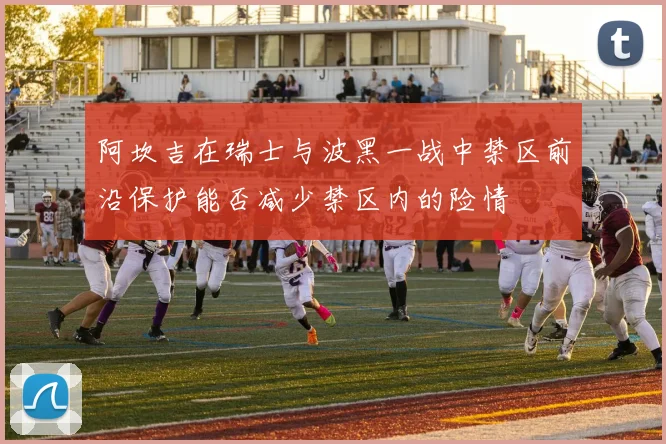 阿坎吉在瑞士与波黑一战中禁区前沿保护能否减少禁区内的险情