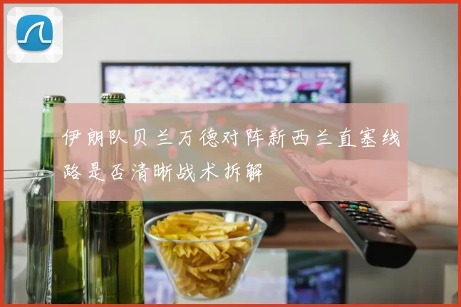 伊朗队贝兰万德对阵新西兰直塞线路是否清晰战术拆解