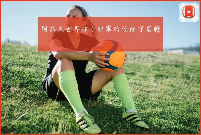 阿菲夫世界杯小组赛对位防守前瞻