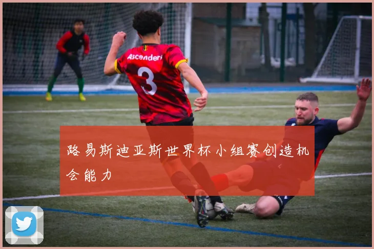 路易斯迪亚斯世界杯小组赛创造机会能力