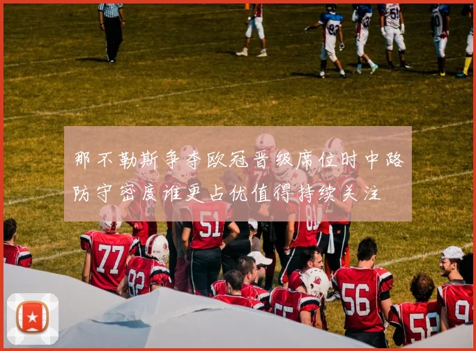那不勒斯争夺欧冠晋级席位时中路防守密度谁更占优值得持续关注