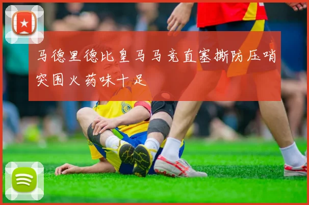 马德里德比皇马马竞直塞撕防压哨突围火药味十足