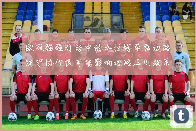 欧冠强强对话中的加拉塔萨雷边路防守协作很可能影响边路压制效果