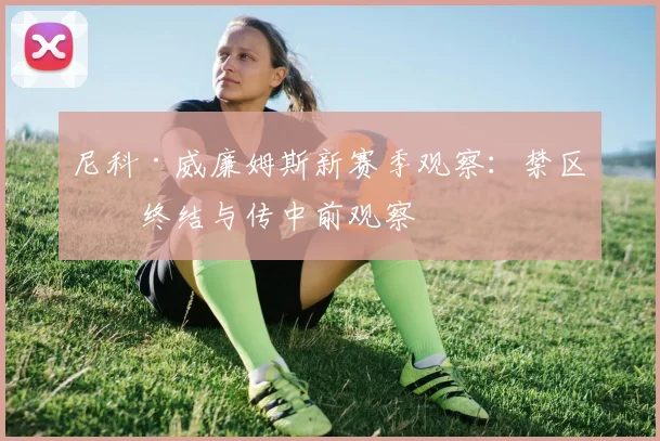 尼科·威廉姆斯新赛季观察：禁区内终结与传中前观察