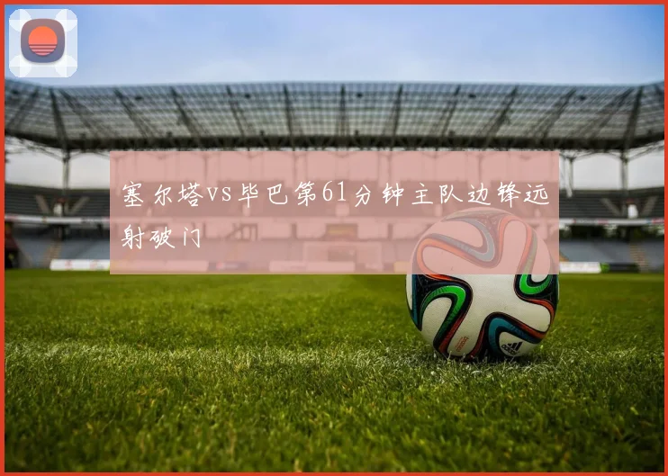 塞尔塔vs毕巴第61分钟主队边锋远射破门
