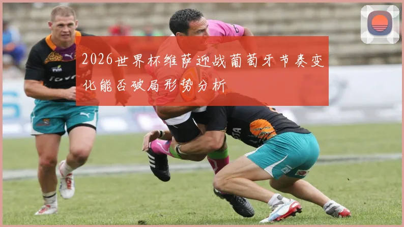 2026世界杯维萨迎战葡萄牙节奏变化能否破局形势分析