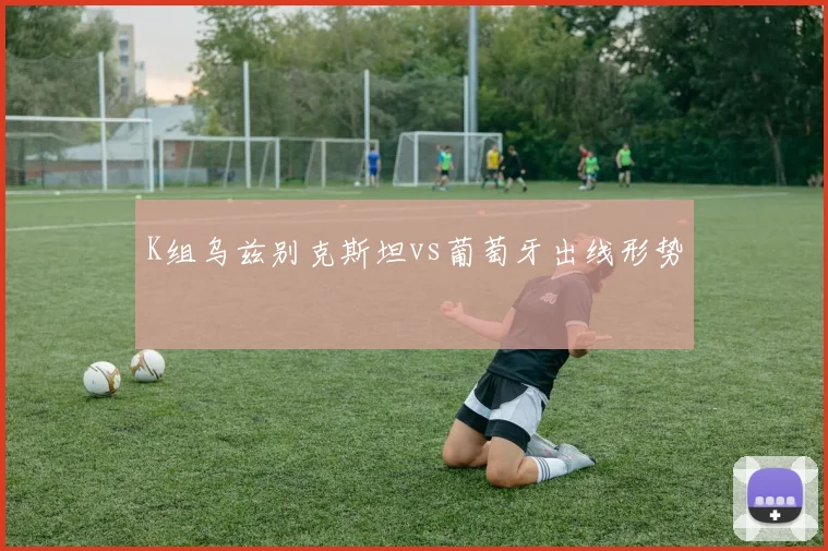 K组乌兹别克斯坦vs葡萄牙出线形势