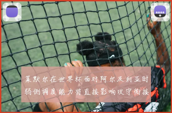 莱默尔在世界杯面对阿尔及利亚时弱侧调度能力将直接影响攻守衔接
