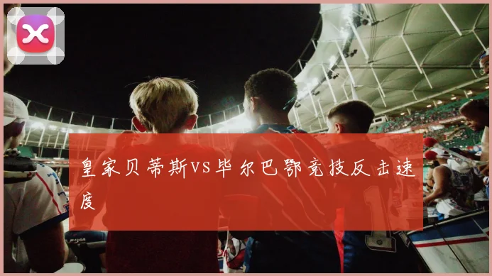 皇家贝蒂斯vs毕尔巴鄂竞技反击速度