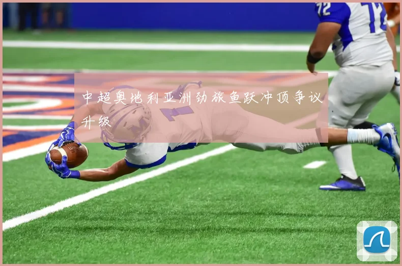 中超奥地利亚洲劲旅鱼跃冲顶争议升级
