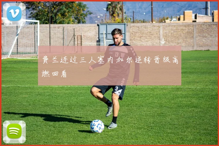 费兰连过三人塞内加尔逆转晋级高燃回看