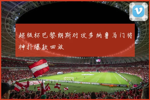 超级杯巴黎朗斯对攻多纳鲁马门将神扑爆款回放