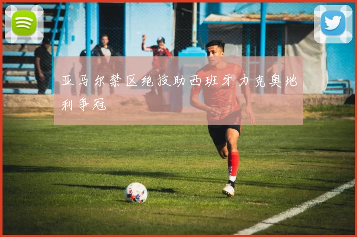 亚马尔禁区绝技助西班牙力克奥地利争冠